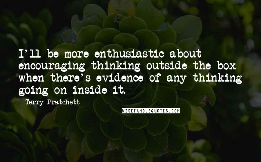 Terry Pratchett Quotes: I'll be more enthusiastic about encouraging thinking outside the box when there's evidence of any thinking going on inside it.