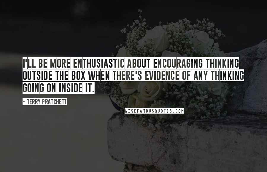 Terry Pratchett Quotes: I'll be more enthusiastic about encouraging thinking outside the box when there's evidence of any thinking going on inside it.