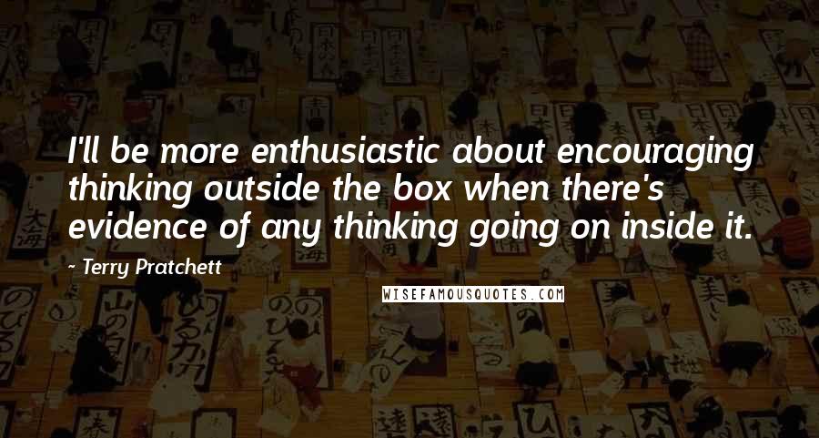 Terry Pratchett Quotes: I'll be more enthusiastic about encouraging thinking outside the box when there's evidence of any thinking going on inside it.