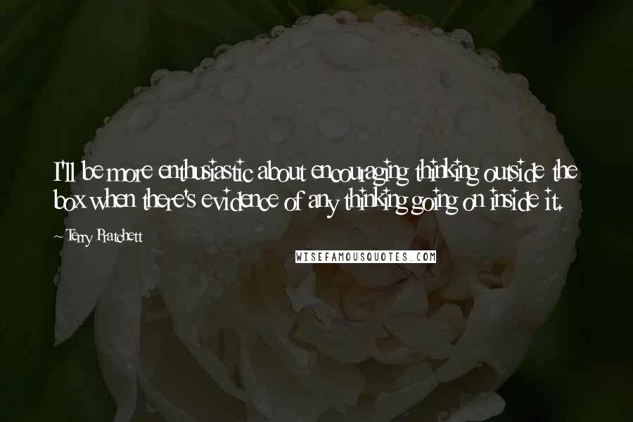 Terry Pratchett Quotes: I'll be more enthusiastic about encouraging thinking outside the box when there's evidence of any thinking going on inside it.