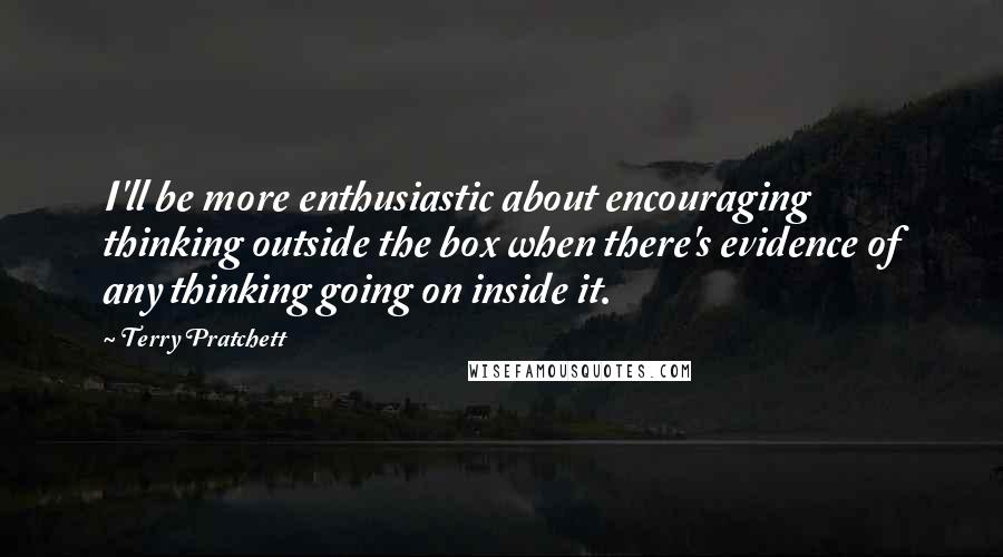 Terry Pratchett Quotes: I'll be more enthusiastic about encouraging thinking outside the box when there's evidence of any thinking going on inside it.