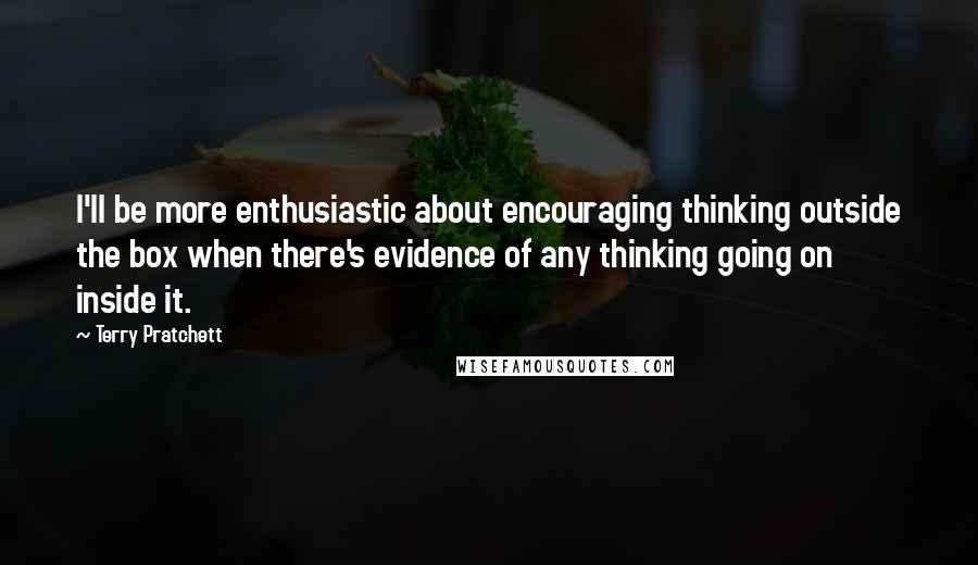 Terry Pratchett Quotes: I'll be more enthusiastic about encouraging thinking outside the box when there's evidence of any thinking going on inside it.