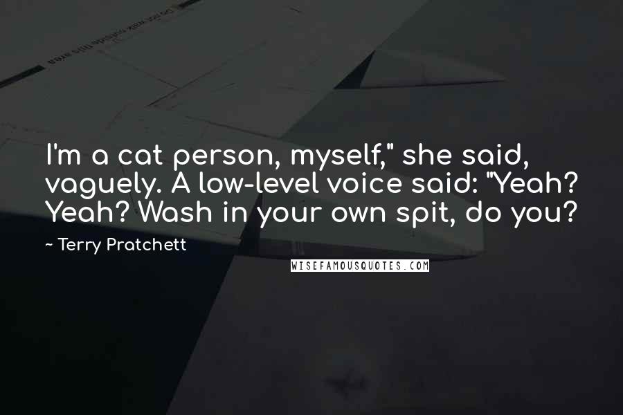 Terry Pratchett Quotes: I'm a cat person, myself," she said, vaguely. A low-level voice said: "Yeah? Yeah? Wash in your own spit, do you?
