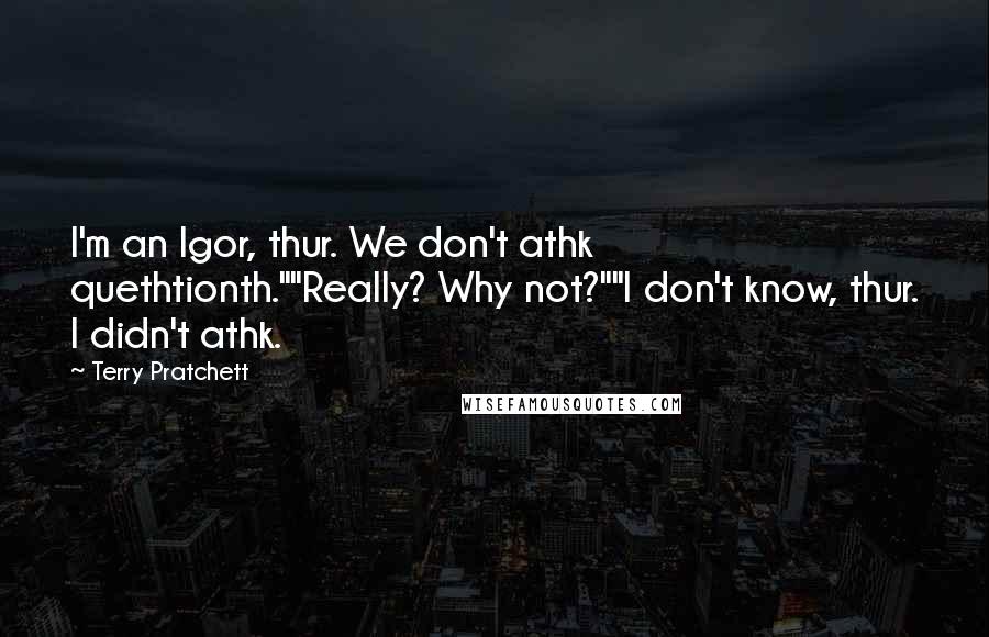 Terry Pratchett Quotes: I'm an Igor, thur. We don't athk quethtionth.""Really? Why not?""I don't know, thur. I didn't athk.