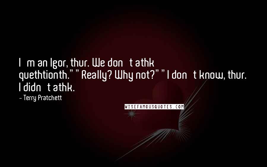 Terry Pratchett Quotes: I'm an Igor, thur. We don't athk quethtionth.""Really? Why not?""I don't know, thur. I didn't athk.