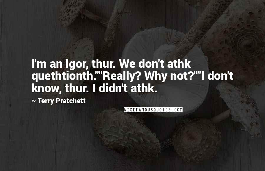 Terry Pratchett Quotes: I'm an Igor, thur. We don't athk quethtionth.""Really? Why not?""I don't know, thur. I didn't athk.