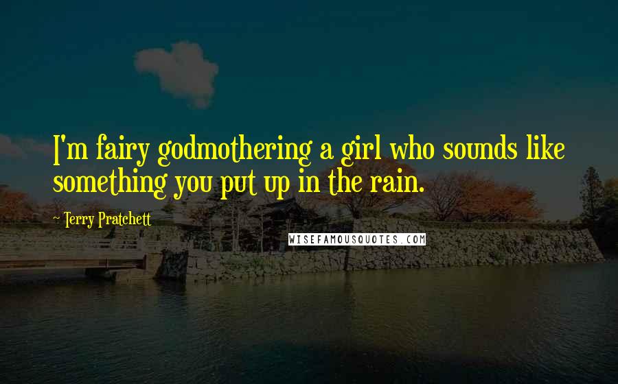 Terry Pratchett Quotes: I'm fairy godmothering a girl who sounds like something you put up in the rain.