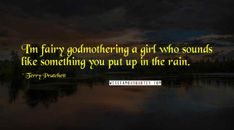Terry Pratchett Quotes: I'm fairy godmothering a girl who sounds like something you put up in the rain.