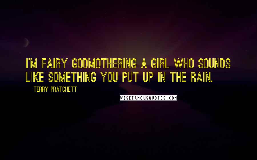 Terry Pratchett Quotes: I'm fairy godmothering a girl who sounds like something you put up in the rain.