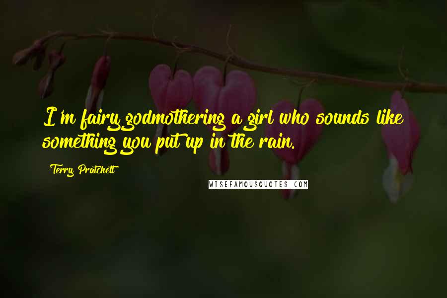 Terry Pratchett Quotes: I'm fairy godmothering a girl who sounds like something you put up in the rain.
