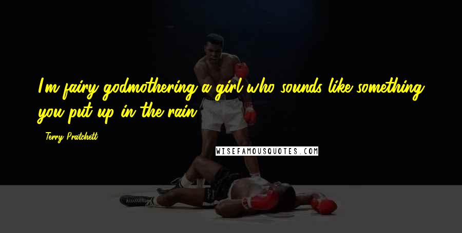 Terry Pratchett Quotes: I'm fairy godmothering a girl who sounds like something you put up in the rain.