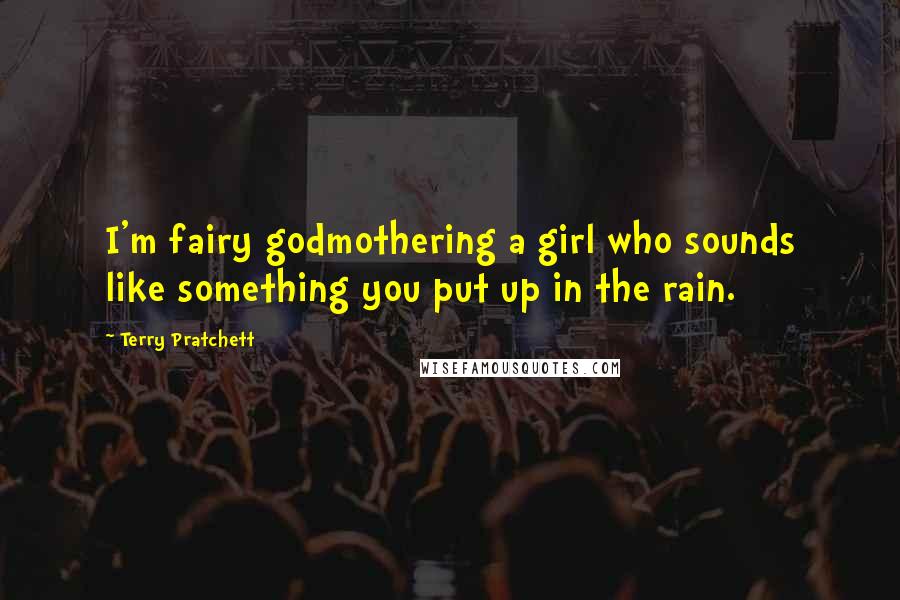 Terry Pratchett Quotes: I'm fairy godmothering a girl who sounds like something you put up in the rain.