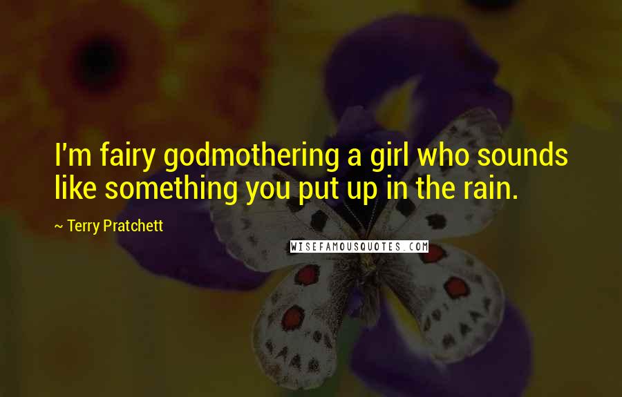 Terry Pratchett Quotes: I'm fairy godmothering a girl who sounds like something you put up in the rain.