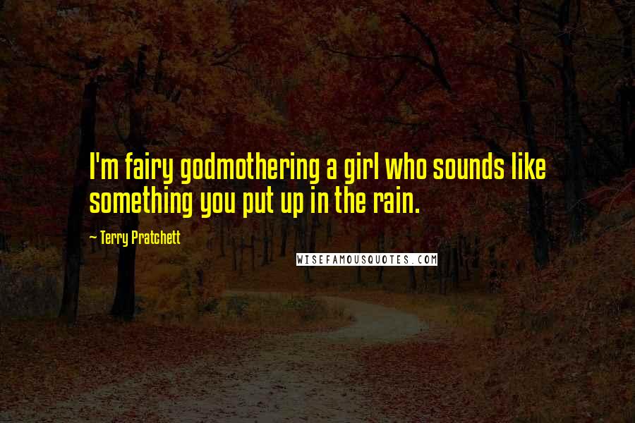 Terry Pratchett Quotes: I'm fairy godmothering a girl who sounds like something you put up in the rain.