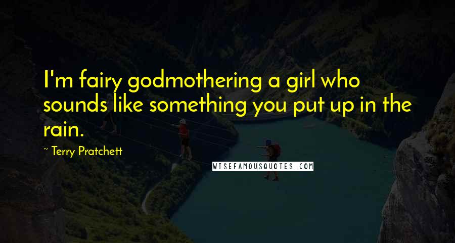 Terry Pratchett Quotes: I'm fairy godmothering a girl who sounds like something you put up in the rain.