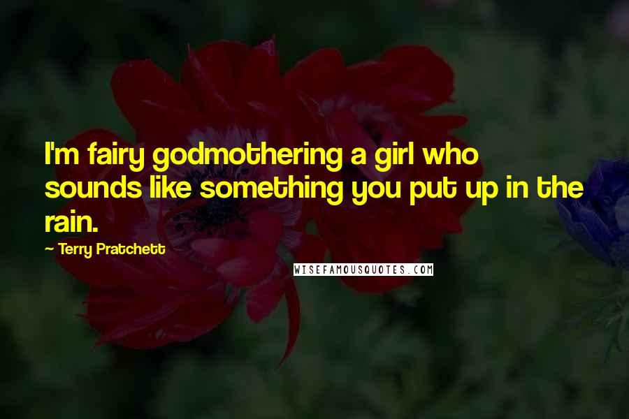 Terry Pratchett Quotes: I'm fairy godmothering a girl who sounds like something you put up in the rain.