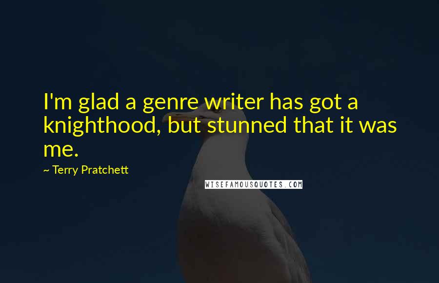 Terry Pratchett Quotes: I'm glad a genre writer has got a knighthood, but stunned that it was me.