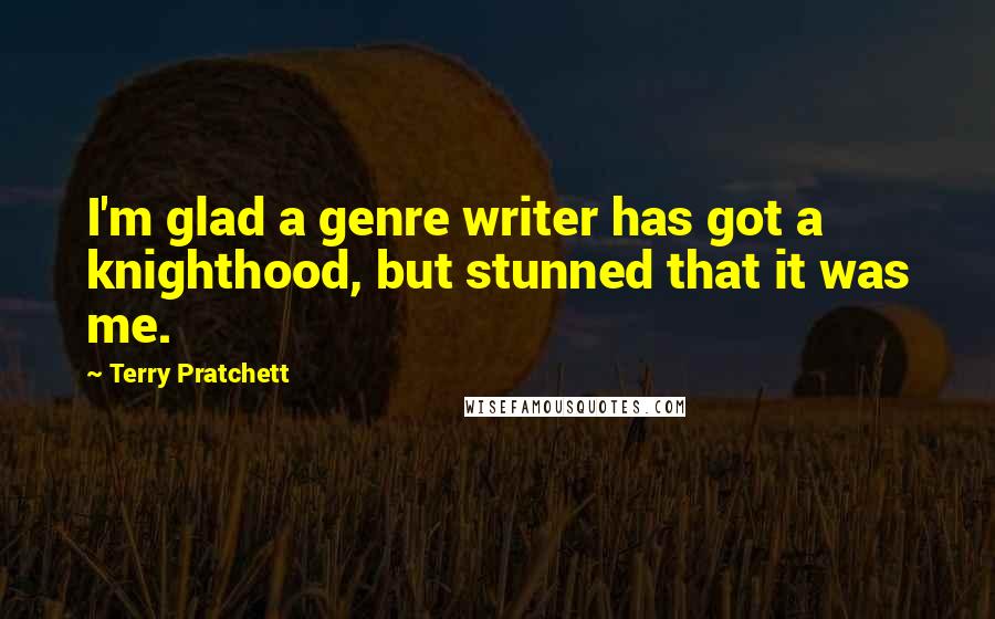 Terry Pratchett Quotes: I'm glad a genre writer has got a knighthood, but stunned that it was me.