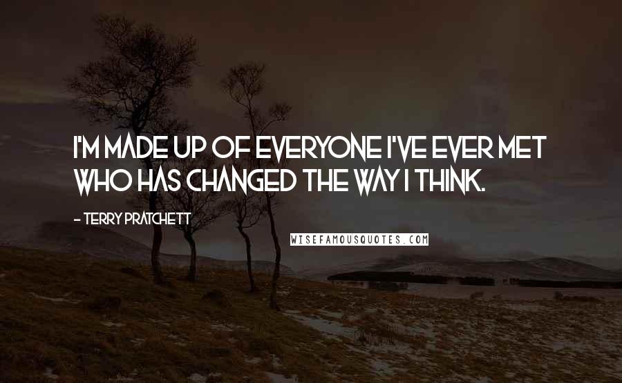 Terry Pratchett Quotes: I'm made up of everyone I've ever met who has changed the way I think.