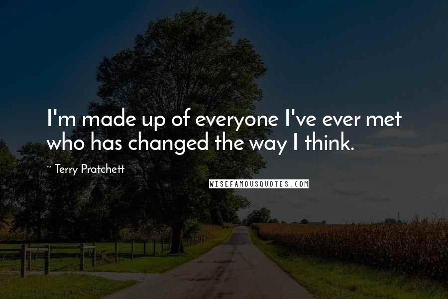 Terry Pratchett Quotes: I'm made up of everyone I've ever met who has changed the way I think.