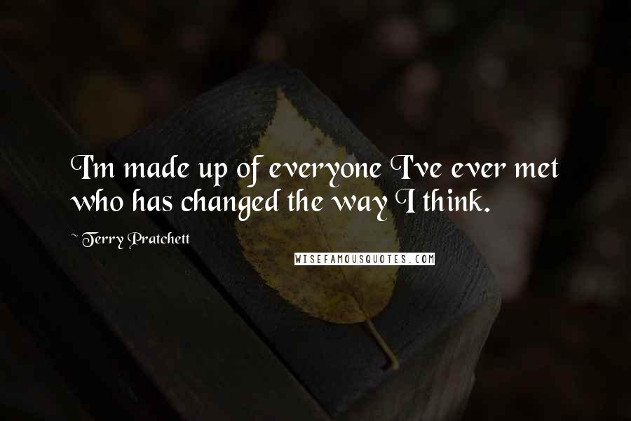 Terry Pratchett Quotes: I'm made up of everyone I've ever met who has changed the way I think.