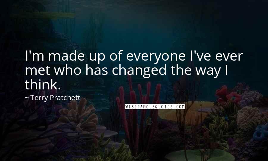 Terry Pratchett Quotes: I'm made up of everyone I've ever met who has changed the way I think.