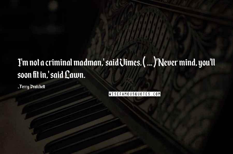 Terry Pratchett Quotes: I'm not a criminal madman,' said Vimes. ( ... )'Never mind, you'll soon fit in,' said Lawn.