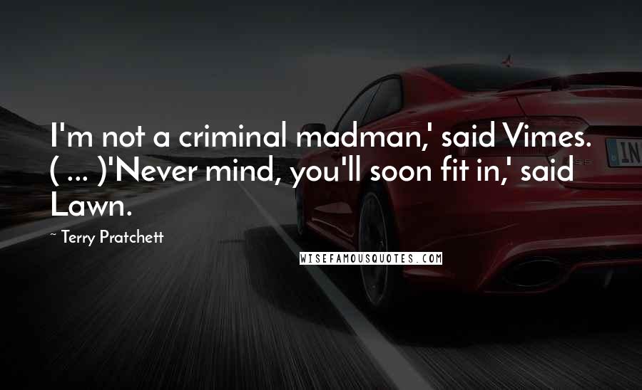 Terry Pratchett Quotes: I'm not a criminal madman,' said Vimes. ( ... )'Never mind, you'll soon fit in,' said Lawn.