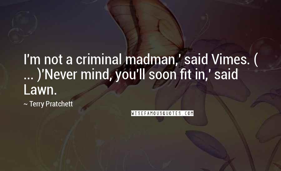 Terry Pratchett Quotes: I'm not a criminal madman,' said Vimes. ( ... )'Never mind, you'll soon fit in,' said Lawn.