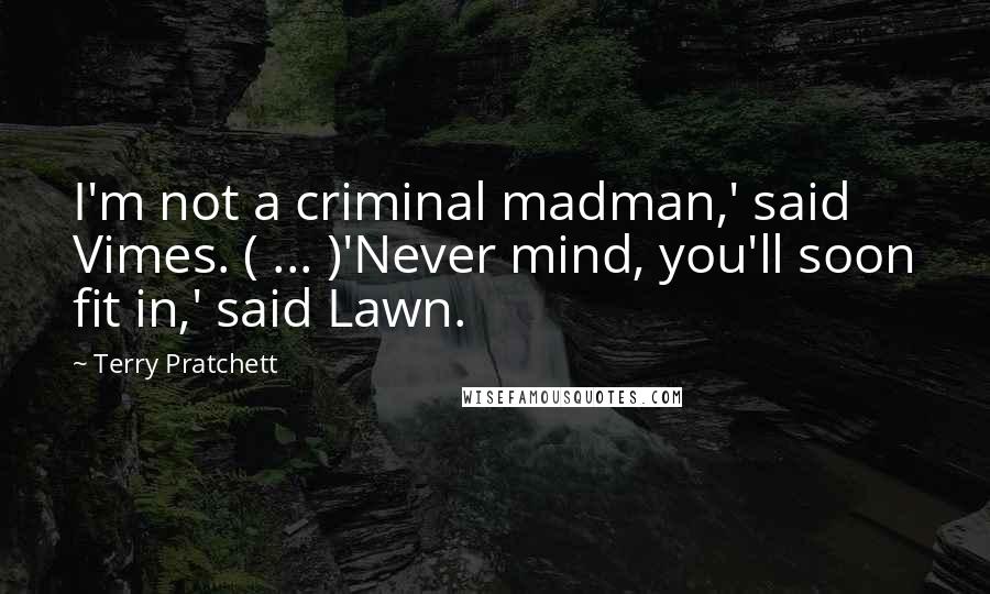 Terry Pratchett Quotes: I'm not a criminal madman,' said Vimes. ( ... )'Never mind, you'll soon fit in,' said Lawn.