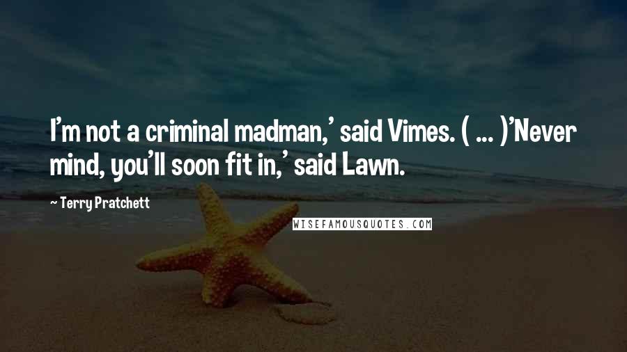 Terry Pratchett Quotes: I'm not a criminal madman,' said Vimes. ( ... )'Never mind, you'll soon fit in,' said Lawn.