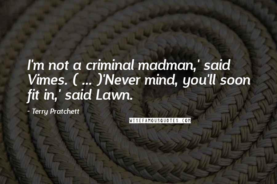 Terry Pratchett Quotes: I'm not a criminal madman,' said Vimes. ( ... )'Never mind, you'll soon fit in,' said Lawn.