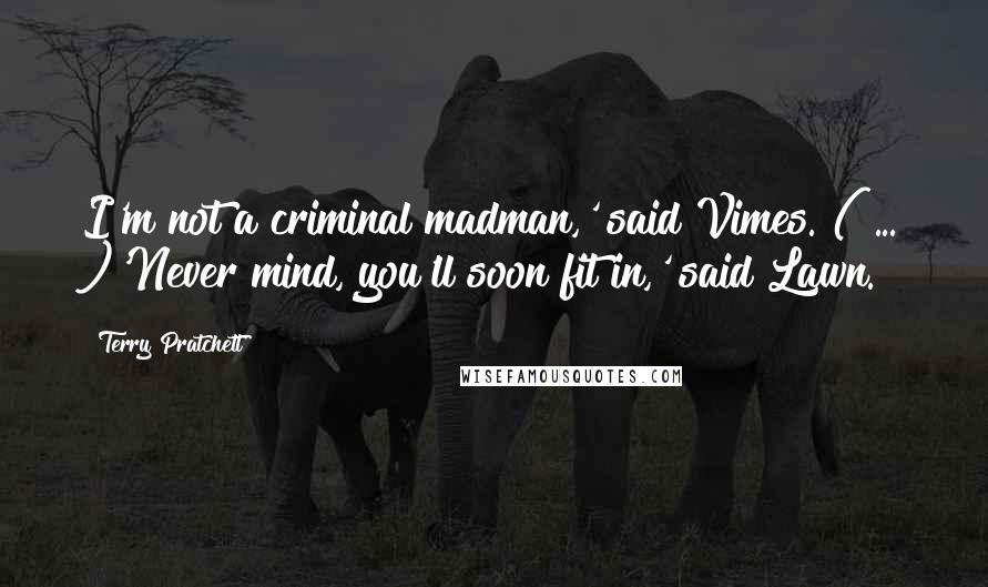 Terry Pratchett Quotes: I'm not a criminal madman,' said Vimes. ( ... )'Never mind, you'll soon fit in,' said Lawn.