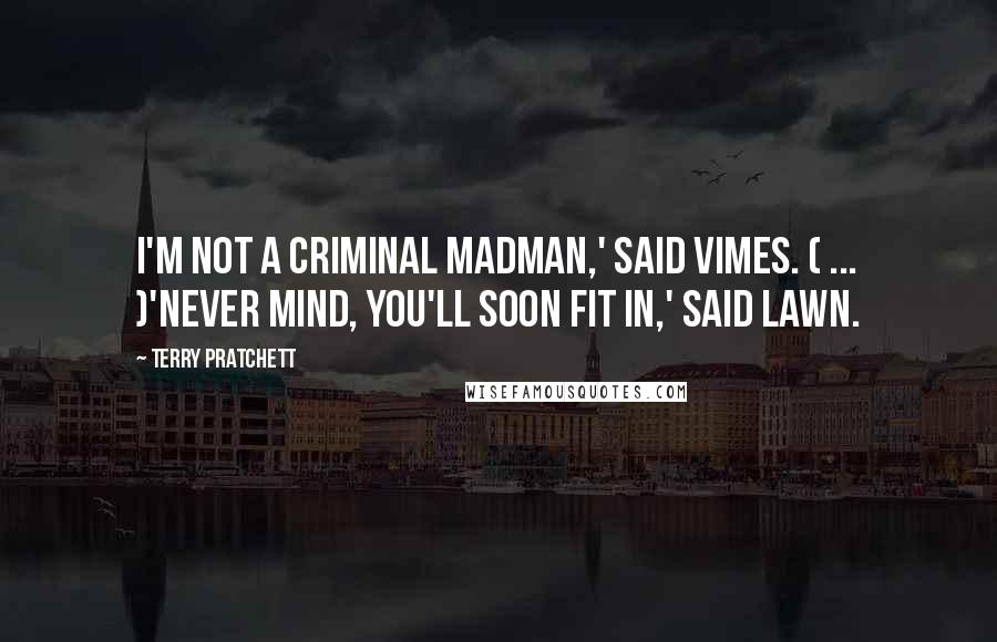 Terry Pratchett Quotes: I'm not a criminal madman,' said Vimes. ( ... )'Never mind, you'll soon fit in,' said Lawn.