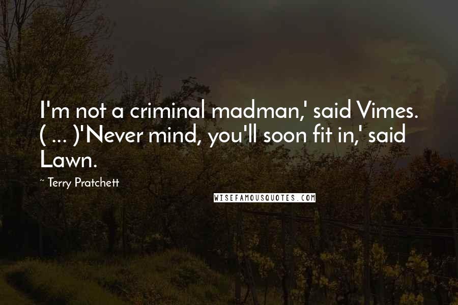 Terry Pratchett Quotes: I'm not a criminal madman,' said Vimes. ( ... )'Never mind, you'll soon fit in,' said Lawn.