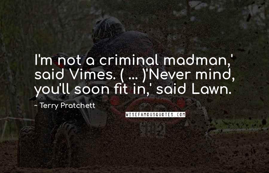 Terry Pratchett Quotes: I'm not a criminal madman,' said Vimes. ( ... )'Never mind, you'll soon fit in,' said Lawn.