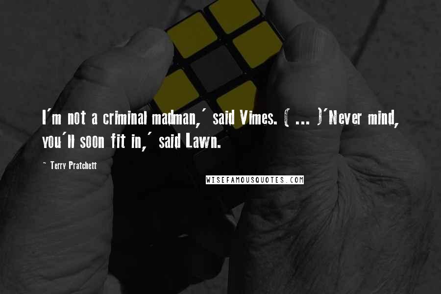 Terry Pratchett Quotes: I'm not a criminal madman,' said Vimes. ( ... )'Never mind, you'll soon fit in,' said Lawn.