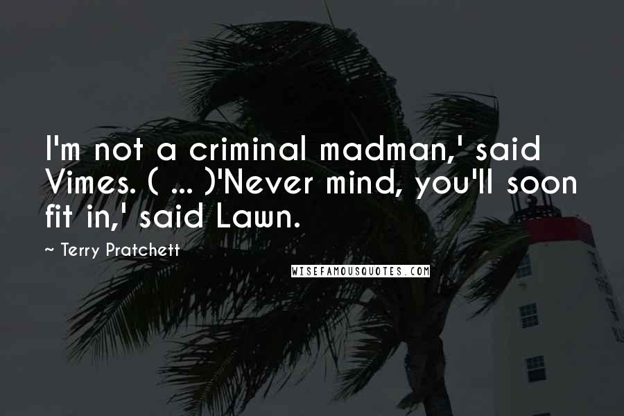 Terry Pratchett Quotes: I'm not a criminal madman,' said Vimes. ( ... )'Never mind, you'll soon fit in,' said Lawn.