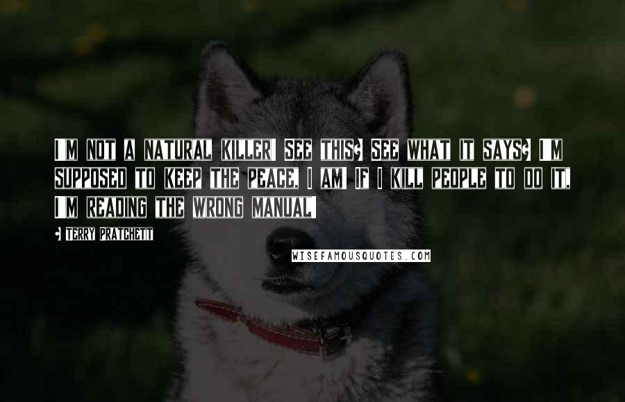 Terry Pratchett Quotes: I'm not a natural killer! See this? See what it says? I'm supposed to keep the peace, I am! If I kill people to do it, I'm reading the wrong manual!