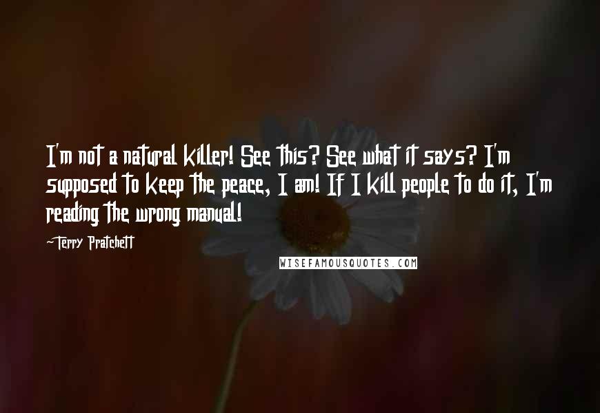 Terry Pratchett Quotes: I'm not a natural killer! See this? See what it says? I'm supposed to keep the peace, I am! If I kill people to do it, I'm reading the wrong manual!