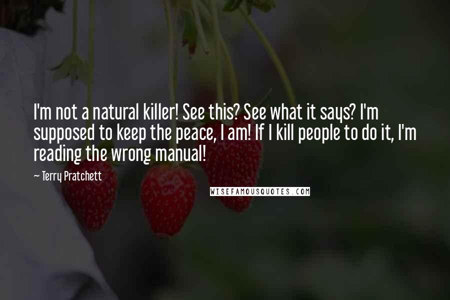 Terry Pratchett Quotes: I'm not a natural killer! See this? See what it says? I'm supposed to keep the peace, I am! If I kill people to do it, I'm reading the wrong manual!