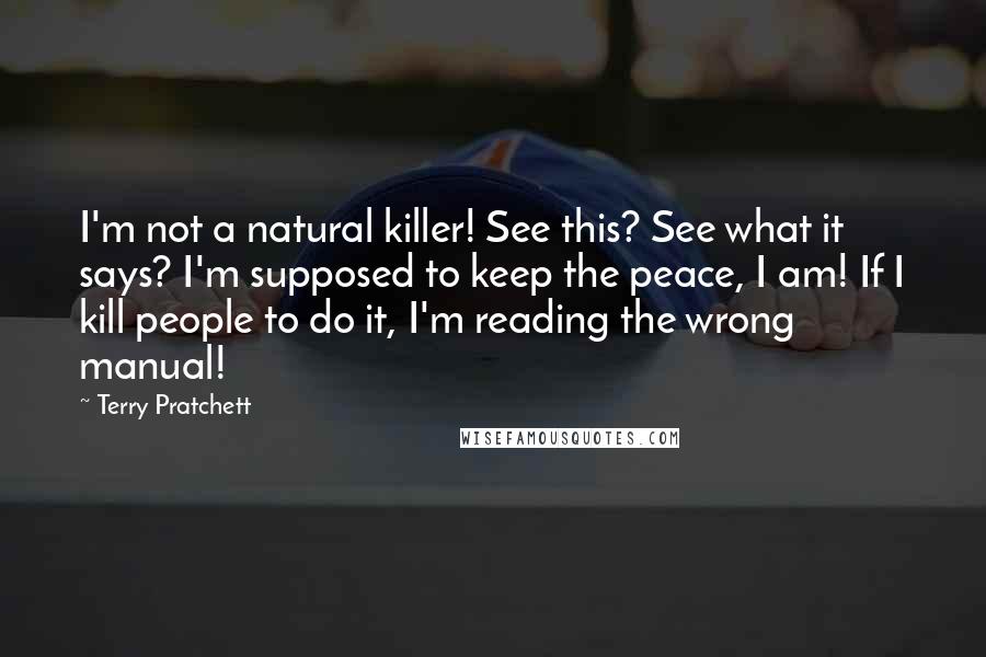 Terry Pratchett Quotes: I'm not a natural killer! See this? See what it says? I'm supposed to keep the peace, I am! If I kill people to do it, I'm reading the wrong manual!