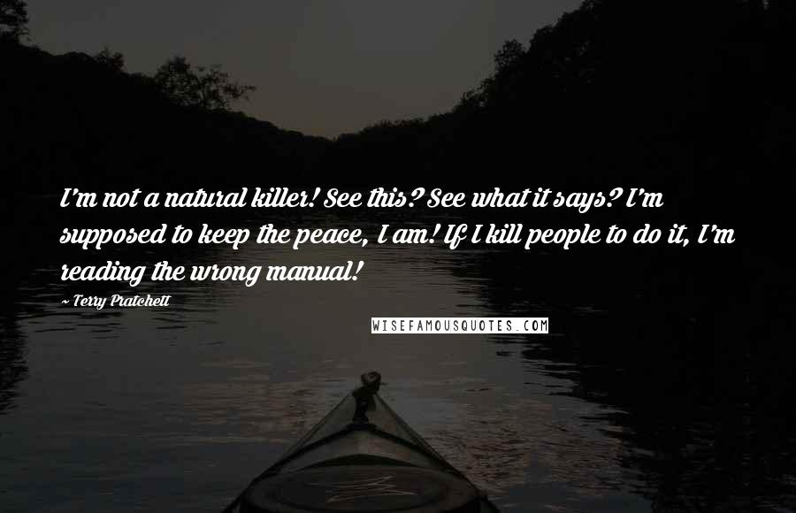 Terry Pratchett Quotes: I'm not a natural killer! See this? See what it says? I'm supposed to keep the peace, I am! If I kill people to do it, I'm reading the wrong manual!