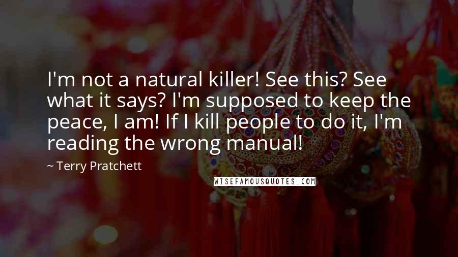 Terry Pratchett Quotes: I'm not a natural killer! See this? See what it says? I'm supposed to keep the peace, I am! If I kill people to do it, I'm reading the wrong manual!