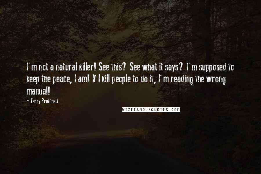 Terry Pratchett Quotes: I'm not a natural killer! See this? See what it says? I'm supposed to keep the peace, I am! If I kill people to do it, I'm reading the wrong manual!