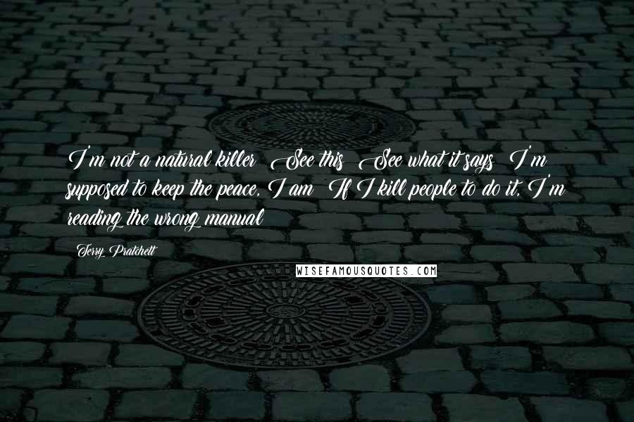 Terry Pratchett Quotes: I'm not a natural killer! See this? See what it says? I'm supposed to keep the peace, I am! If I kill people to do it, I'm reading the wrong manual!