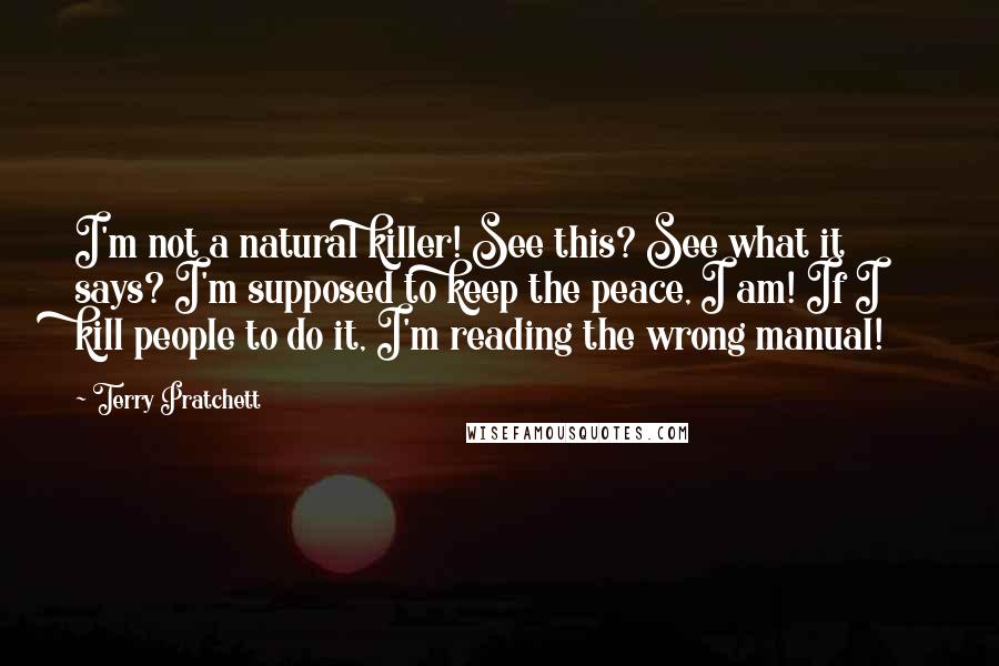 Terry Pratchett Quotes: I'm not a natural killer! See this? See what it says? I'm supposed to keep the peace, I am! If I kill people to do it, I'm reading the wrong manual!