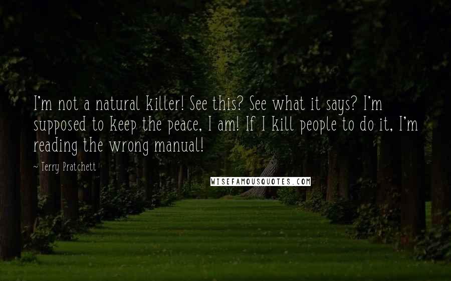 Terry Pratchett Quotes: I'm not a natural killer! See this? See what it says? I'm supposed to keep the peace, I am! If I kill people to do it, I'm reading the wrong manual!