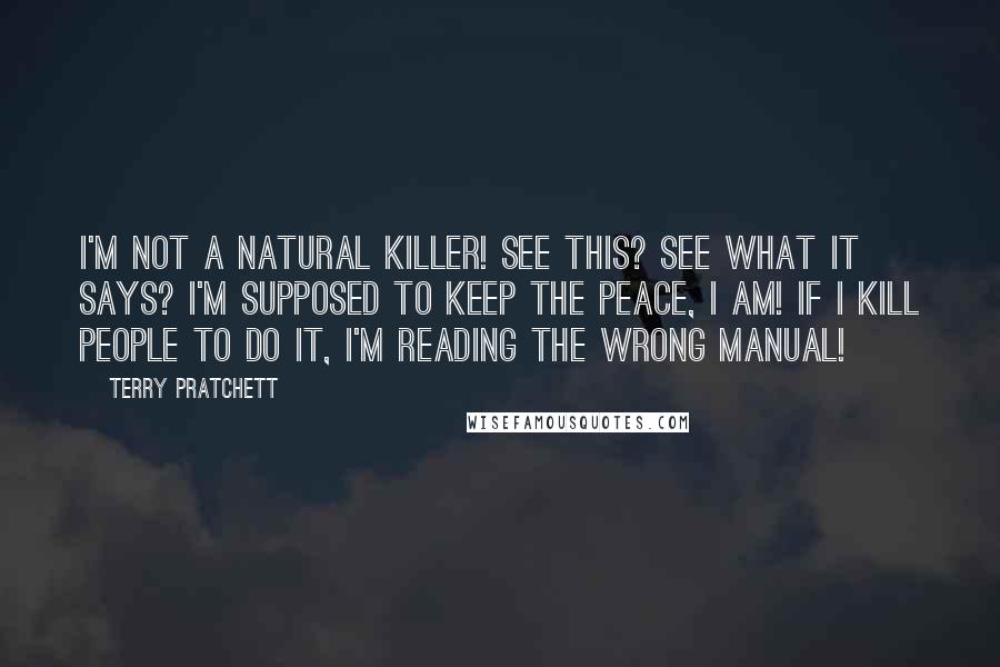 Terry Pratchett Quotes: I'm not a natural killer! See this? See what it says? I'm supposed to keep the peace, I am! If I kill people to do it, I'm reading the wrong manual!