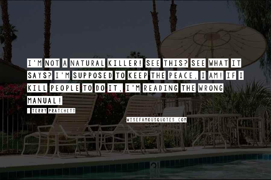 Terry Pratchett Quotes: I'm not a natural killer! See this? See what it says? I'm supposed to keep the peace, I am! If I kill people to do it, I'm reading the wrong manual!